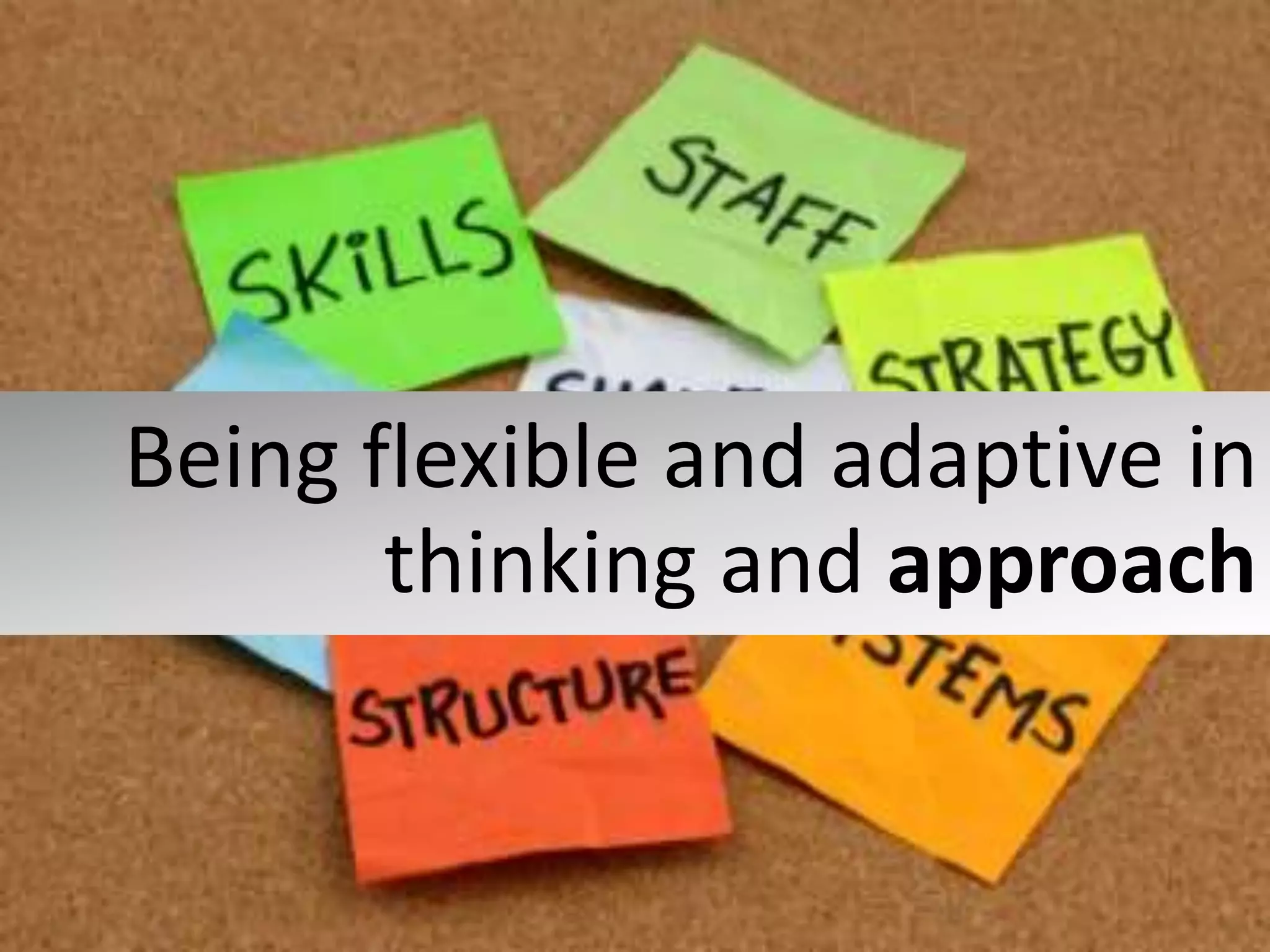 Being flexible and adaptive in
thinking and approach