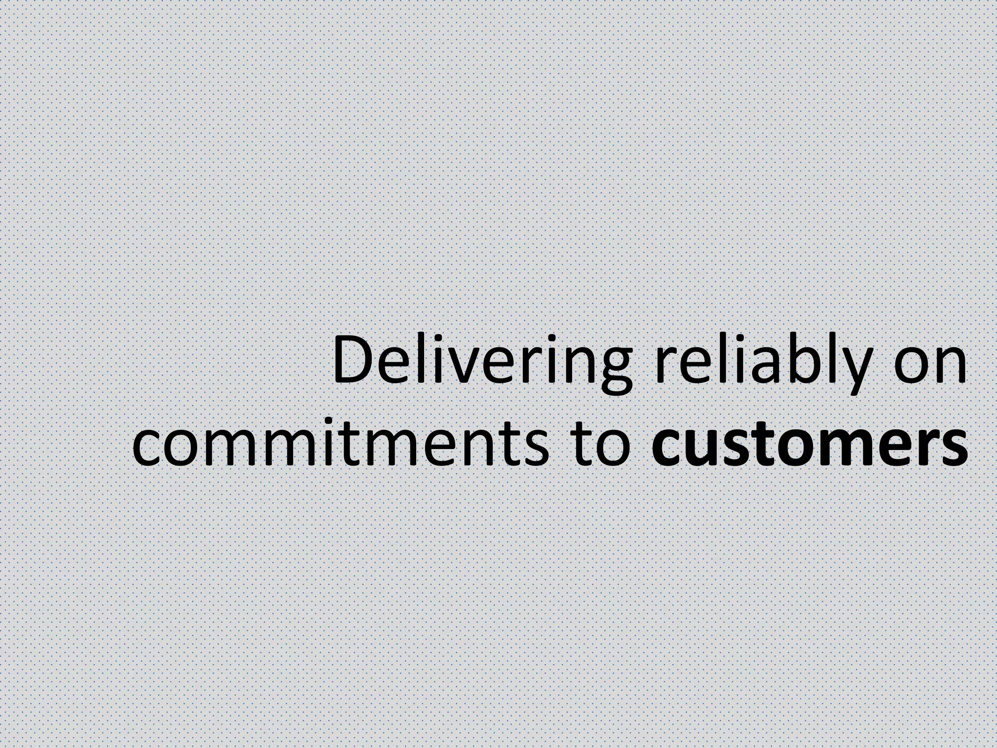 Delivering reliably on
commitments to customers