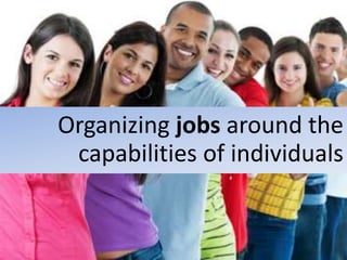 Organizing jobs around the
capabilities of individuals
 