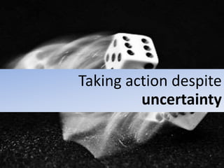 Taking action despite
uncertainty
 