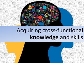 Acquiring cross-functional
knowledge and skills
 