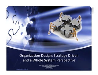 Organization Design: Strategy Driven 
      and a Whole System Perspective
      and a Whole System Perspective
                                     Presented for the 
                      Dallas Human Resource Management Association
                              OD Professional Emphasis Group
                                      By Rick Walters
Rick Walters © 2010                September 16, 2010
                                                                     1
 