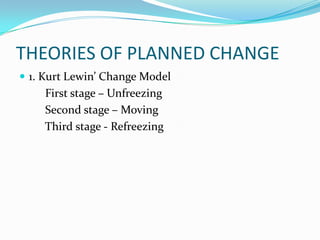 THEORIES OF PLANNED CHANGE
 1. Kurt Lewin’ Change Model
    First stage – Unfreezing
    Second stage – Moving
    Third stage - Refreezing
 