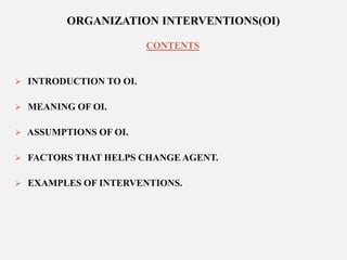 ORGANIZATION INTERVENTIONS(OI)
CONTENTS

 INTRODUCTION TO OI.
 MEANING OF OI.
 ASSUMPTIONS OF OI.

 FACTORS THAT HELPS CHANGE AGENT.
 EXAMPLES OF INTERVENTIONS.

 