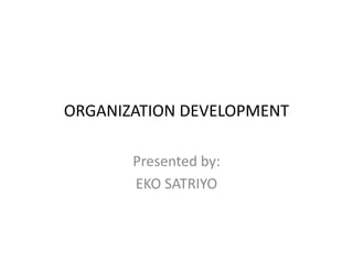 ORGANIZATION DEVELOPMENT
Presented by:
EKO SATRIYO
 
