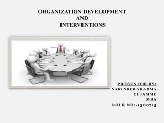 P R E S E N T E D B Y :
N A R I N D E R S H A R M A
C U J A M M U
M B A
R O L L N O : - 1 3 0 0 7 1 5
ORGANIZATION DEVELOPMENT
AND
INTERVENTIONS
 