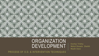 ORGANIZATION
DEVELOPMENT
PROCESS OF O.D. & INTERVENTION TECHNIQUES
Keshav Trikha
Mohd Shoaeb Sheikh
Mudit Dave
 