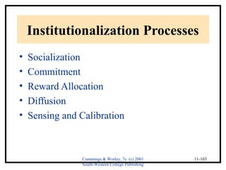 Institutionalization Processes 
• Socialization 
• Commitment 
• Reward Allocation 
• Diffusion 
• Sensing and Calibration 
Cummings & Worley, 7e (c) 2001 
South-Western College Publishing 
11-103 
 