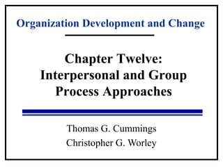 Organization Development and Change 
Chapter Twelve: 
Interpersonal and Group 
Process Approaches 
Thomas G. Cummings 
Christopher G. Worley 
 
