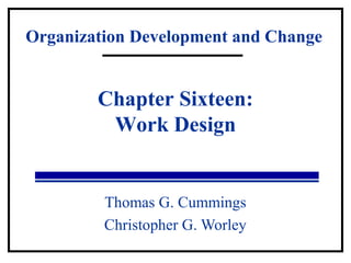 Organization Development and Change 
Chapter Sixteen: 
Work Design 
Thomas G. Cummings 
Christopher G. Worley 
 