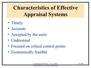 Cummings & Worley, 7e (c) 2001 
South-Western College Publishing 
17-195 
Characteristics of Effective 
Appraisal Systems 
• Timely 
• Accurate 
• Accepted by the users 
• Understood 
• Focused on critical control points 
• Economically feasible 
 