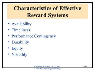 Cummings & Worley, 7e (c) 2001 
South-Western College Publishing 
17-196 
Characteristics of Effective 
Reward Systems 
• Availability 
• Timeliness 
• Performance Contingency 
• Durability 
• Equity 
• Visibility 
 