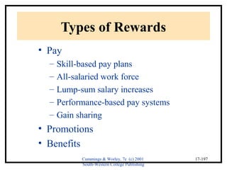 Cummings & Worley, 7e (c) 2001 
South-Western College Publishing 
17-197 
Types of Rewards 
• Pay 
– Skill-based pay plans 
– All-salaried work force 
– Lump-sum salary increases 
– Performance-based pay systems 
– Gain sharing 
• Promotions 
• Benefits 
 