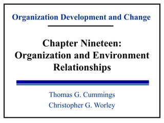 Organization Development and Change 
Chapter Nineteen: 
Organization and Environment 
Relationships 
Thomas G. Cummings 
Christopher G. Worley 
 