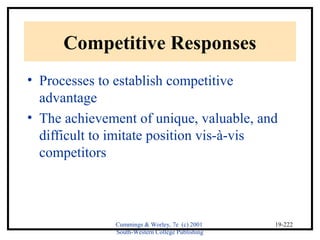 Cummings & Worley, 7e (c) 2001 
South-Western College Publishing 
19-222 
Competitive Responses 
• Processes to establish competitive 
advantage 
• The achievement of unique, valuable, and 
difficult to imitate position vis-à-vis 
competitors 
 