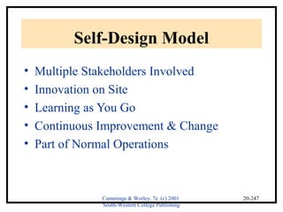 Cummings & Worley, 7e (c) 2001 
South-Western College Publishing 
20-247 
Self-Design Model 
• Multiple Stakeholders Involved 
• Innovation on Site 
• Learning as You Go 
• Continuous Improvement & Change 
• Part of Normal Operations 
 