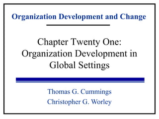 Organization Development and Change 
Chapter Twenty One: 
Organization Development in 
Global Settings 
Thomas G. Cummings 
Christopher G. Worley 
 