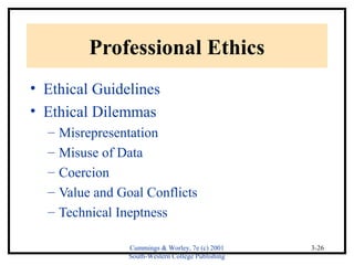 Cummings & Worley, 7e (c) 2001 
South-Western College Publishing 
3-26 
Professional Ethics 
• Ethical Guidelines 
• Ethical Dilemmas 
– Misrepresentation 
– Misuse of Data 
– Coercion 
– Value and Goal Conflicts 
– Technical Ineptness 
 