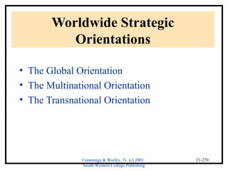 Cummings & Worley, 7e (c) 2001 
South-Western College Publishing 
21-270 
Worldwide Strategic 
Orientations 
• The Global Orientation 
• The Multinational Orientation 
• The Transnational Orientation 
 