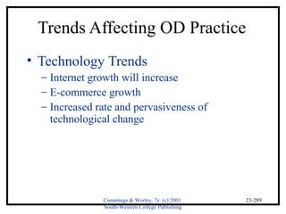 Trends Affecting OD Practice 
• Technology Trends 
- Internet growth will increase 
- E-commerce growth 
- Increased rate and pervasiveness of 
Cummings & Worley, 7e (c) 2001 
South-Western College Publishing 
23-289 
technological change 
 