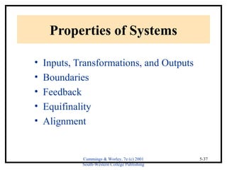 Cummings & Worley, 7e (c) 2001 
South-Western College Publishing 
5-37 
Properties of Systems 
• Inputs, Transformations, and Outputs 
• Boundaries 
• Feedback 
• Equifinality 
• Alignment 
 
