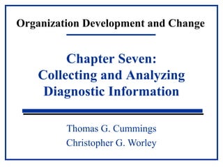Organization Development and Change 
Chapter Seven: 
Collecting and Analyzing 
Diagnostic Information 
Thomas G. Cummings 
Christopher G. Worley 
 