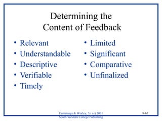 Cummings & Worley, 7e (c) 2001 
South-Western College Publishing 
8-67 
Determining the 
Content of Feedback 
• Relevant 
• Understandable 
• Descriptive 
• Verifiable 
• Timely 
• Limited 
• Significant 
• Comparative 
• Unfinalized 
 