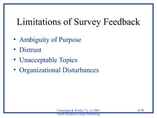 Limitations of Survey Feedback 
• Ambiguity of Purpose 
• Distrust 
• Unacceptable Topics 
• Organizational Disturbances 
Cummings & Worley, 7e (c) 2001 
South-Western College Publishing 
8-70 
 