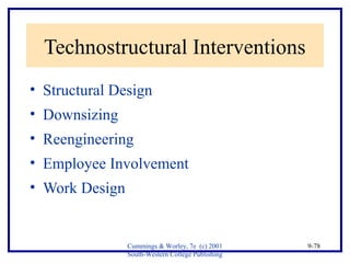 Cummings & Worley, 7e (c) 2001 
South-Western College Publishing 
9-78 
Technostructural Interventions 
• Structural Design 
• Downsizing 
• Reengineering 
• Employee Involvement 
• Work Design 
 