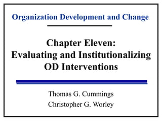 Organization Development and Change 
Chapter Eleven: 
Evaluating and Institutionalizing 
OD Interventions 
Thomas G. Cummings 
Christopher G. Worley 
 