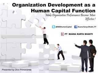 Organization Development as a
Human Capital Function
Presented by Divo Primananda
Buana Karya Bhakti, PT@BKBHumanCapital
Make Organization Performance Become More
Effective !
PT BUANA KARYA BHAKTI
 