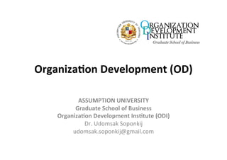 Organiza(on	
  Development	
  (OD)	
  
                             	
  
            ASSUMPTION	
  UNIVERSITY	
  
           Graduate	
  School	
  of	
  Business	
  
     Organiza(on	
  Development	
  Ins(tute	
  (ODI)	
  
              Dr.	
  Udomsak	
  Soponkij	
  
          udomsak.soponkij@gmail.com	
  
                          	
  
 