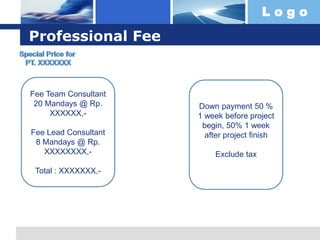 Logo

Professional Fee

Fee Team Consultant
20 Mandays @ Rp.
XXXXXX,Fee Lead Consultant
8 Mandays @ Rp.
XXXXXXXX,Total : XXXXXXX,-

Down payment 50 %
1 week before project
begin, 50% 1 week
after project finish
Exclude tax

 
