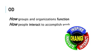 OD
How groups and organizations function
How people interact to accomplish work
 