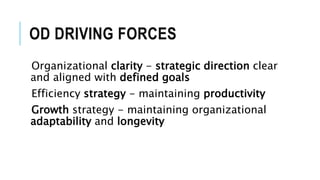 OD DRIVING FORCES
Organizational clarity - strategic direction clear
and aligned with defined goals
Efficiency strategy - maintaining productivity
Growth strategy - maintaining organizational
adaptability and longevity
 