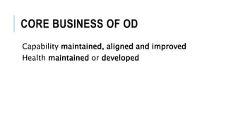 CORE BUSINESS OF OD
Capability maintained, aligned and improved
Health maintained or developed
 