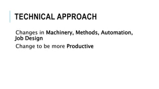 TECHNICAL APPROACH
Changes in Machinery, Methods, Automation,
Job Design
Change to be more Productive
 