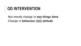 OD INTERVENTION
Not merely change in way things done
Change in behaviour AND attitude
 