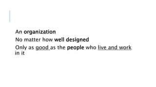 An organization
No matter how well designed
Only as good as the people who live and work
in it
 