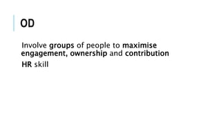 OD
Involve groups of people to maximise
engagement, ownership and contribution
HR skill
 