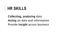 HR SKILLS
Collecting, analysing data
Acting on data and information
Provide insight across business
 