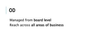 OD
Managed from board level
Reach across all areas of business
 