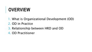 OVERVIEW
1. What is Organizational Development (OD)
2. OD in Practice
3. Relationship between HRD and OD
4. OD Practitioner
 