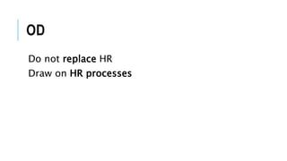 OD
Do not replace HR
Draw on HR processes
 