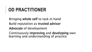 OD PRACTITIONER
Bringing whole self to task in hand
Build reputation as trusted advisor
Advocate of development
Continuously improving and developing own
learning and understanding of practice
 