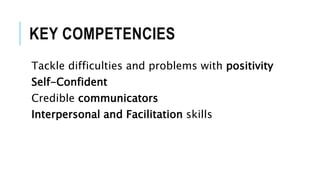 KEY COMPETENCIES
Tackle difficulties and problems with positivity
Self-Confident
Credible communicators
Interpersonal and Facilitation skills
 