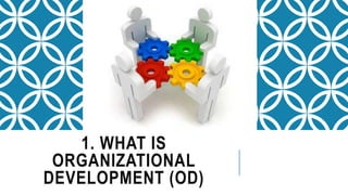 1. WHAT IS
ORGANIZATIONAL
DEVELOPMENT (OD)
 