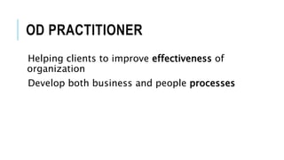 OD PRACTITIONER
Helping clients to improve effectiveness of
organization
Develop both business and people processes
 