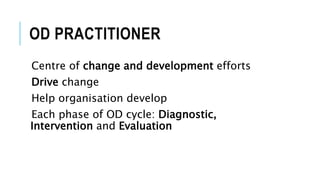OD PRACTITIONER
Centre of change and development efforts
Drive change
Help organisation develop
Each phase of OD cycle: Diagnostic,
Intervention and Evaluation
 