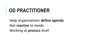 OD PRACTITIONER
Help organisations define agenda
Not reactive to needs
Working at process level
 